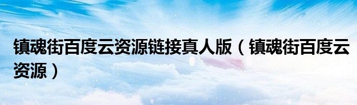 鎮(zhèn)魂街百度云資源鏈接真人版（鎮(zhèn)魂街百度云資源）