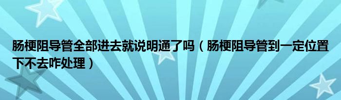 腸梗阻導(dǎo)管全部進(jìn)去就說明通了嗎（腸梗阻導(dǎo)管到一定位置下不去咋處理）