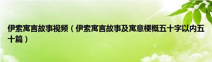 伊索寓言故事視頻（伊索寓言故事及寓意梗概五十字以內(nèi)五十篇）