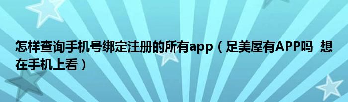 怎樣查詢手機(jī)號(hào)綁定注冊的所有app（足美屋有APP嗎  想在手機(jī)上看）