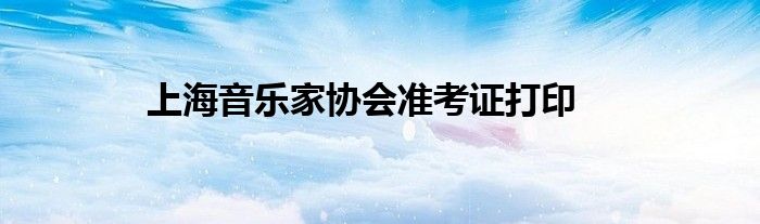 上海音樂家協(xié)會準考證打印