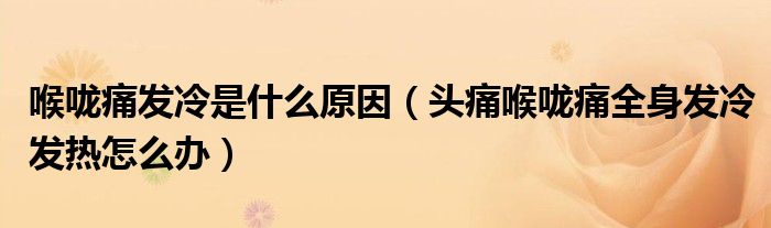 喉嚨痛發(fā)冷是什么原因（頭痛喉嚨痛全身發(fā)冷發(fā)熱怎么辦）