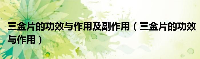 三金片的功效與作用及副作用（三金片的功效與作用）