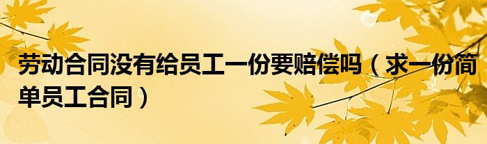 勞動合同沒有給員工一份要賠償嗎（求一份簡單員工合同）