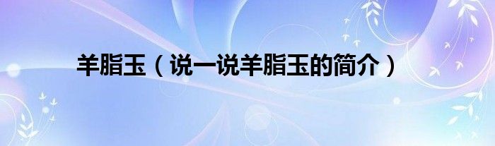 羊脂玉（說一說羊脂玉的簡介）