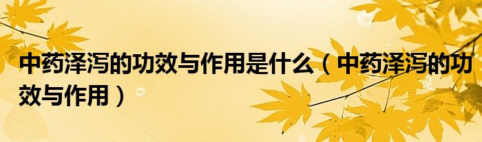 中藥澤瀉的功效與作用是什么（中藥澤瀉的功效與作用）