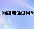 網(wǎng)絡電話試用5分鐘（網(wǎng)絡電話試用一分鐘）