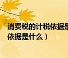 消費(fèi)稅的計(jì)稅依據(jù)是什么?具體規(guī)定是什么?（消費(fèi)稅的計(jì)稅依據(jù)是什么）
