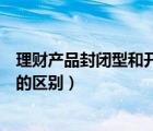 理財產(chǎn)品封閉型和開放型哪個好（理財產(chǎn)品封閉式和開放式的區(qū)別）