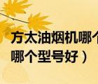 方太油煙機(jī)哪個(gè)型號好用質(zhì)量好（方太油煙機(jī)哪個(gè)型號好）