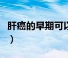 肝癌的早期可以活多久（肝癌的早期能活多久）
