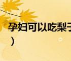 孕婦可以吃梨子嗎孕中期（孕婦可以吃梨子嗎）