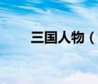 三國人物（說一說三國人物的簡介）