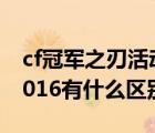 cf冠軍之刃活動(dòng)網(wǎng)址（冠軍之刃和冠軍之刃2016有什么區(qū)別）