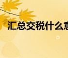 匯總交稅什么意思（匯總征稅是什么意思）