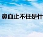 鼻血止不住是什么原因（鼻血止不住怎么辦）