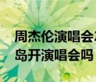 周杰倫演唱會(huì)2023行程（周杰倫今年會(huì)在青島開演唱會(huì)嗎）