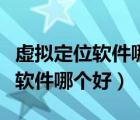 虛擬定位軟件哪個(gè)好用一點(diǎn)的（免費(fèi)虛擬定位軟件哪個(gè)好）