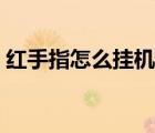 紅手指怎么掛機(jī)攻城掠地（紅手指怎么掛機(jī)）