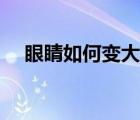眼睛如何變大有神動作（眼睛如何變大）