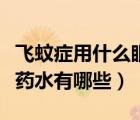 飛蚊癥用什么眼藥水最有效（治療飛蚊癥的眼藥水有哪些）