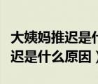 大姨媽推遲是什么原因而且牙齒痛（大姨媽推遲是什么原因）