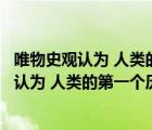 唯物史觀認為 人類的第一個歷史活動是什么意思（唯物史觀認為 人類的第一個歷史活動是什么）