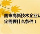 國家高新技術(shù)企業(yè)認(rèn)定政策解讀問答（國家高新技術(shù)企業(yè)認(rèn)定需要什么條件）