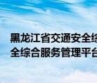 黑龍江省交通安全綜合服務(wù)管理平臺官網(wǎng)（黑龍江省交通安全綜合服務(wù)管理平臺）