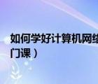 如何學(xué)好計(jì)算機(jī)網(wǎng)絡(luò)技術(shù)專業(yè)課程（如何學(xué)習(xí)計(jì)算機(jī)網(wǎng)絡(luò)這門課）