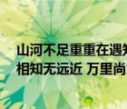 山河不足重重在遇知己是什么詩(shī)（山河不足重 重在遇知己 相知無(wú)遠(yuǎn)近 萬(wàn)里尚為鄰是什么意思）