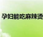 孕婦能吃麻辣燙嗎初期（孕婦能吃麻辣燙嗎）
