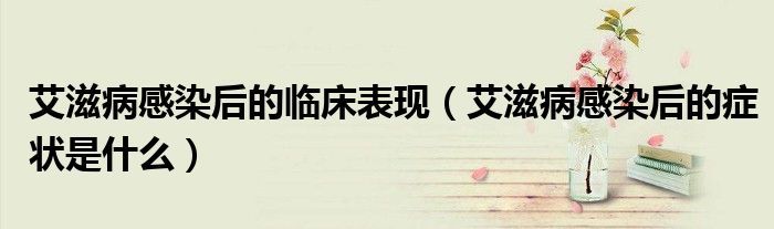 艾滋病感染后的臨床表現(xiàn)（艾滋病感染后的癥狀是什么）