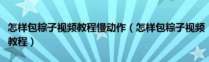 怎樣包粽子視頻教程慢動作（怎樣包粽子視頻教程）