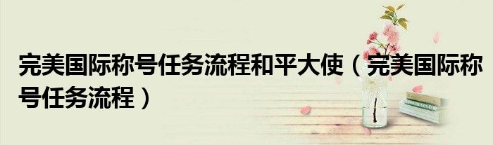 完美國際稱號任務(wù)流程和平大使（完美國際稱號任務(wù)流程）