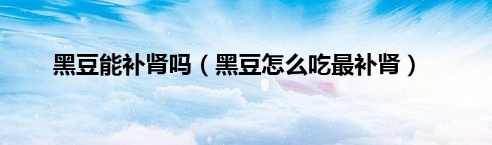 黑豆能補(bǔ)腎嗎（黑豆怎么吃最補(bǔ)腎）