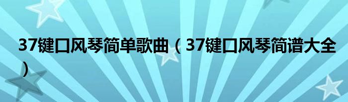 37鍵口風(fēng)琴簡單歌曲（37鍵口風(fēng)琴簡譜大全）