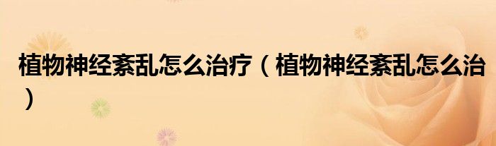 植物神經(jīng)紊亂怎么治療（植物神經(jīng)紊亂怎么治）