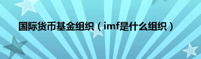 國(guó)際貨幣基金組織（imf是什么組織）