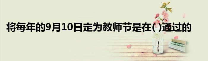 將每年的9月10日定為教師節(jié)是在( )通過的