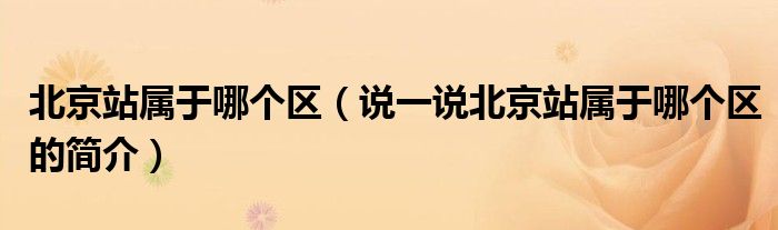 北京站屬于哪個(gè)區(qū)（說一說北京站屬于哪個(gè)區(qū)的簡介）
