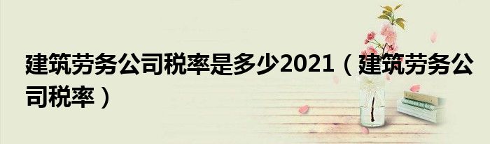 建筑勞務(wù)公司稅率是多少2021（建筑勞務(wù)公司稅率）