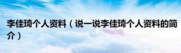 李佳琦個(gè)人資料（說一說李佳琦個(gè)人資料的簡介）