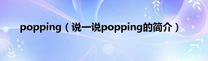 popping（說一說popping的簡(jiǎn)介）