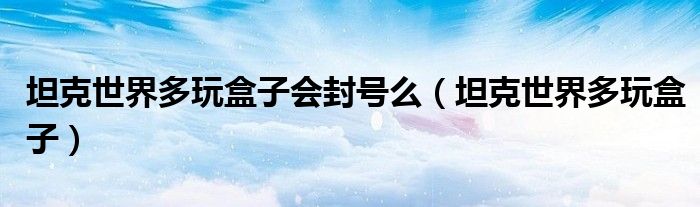 坦克世界多玩盒子會封號么（坦克世界多玩盒子）