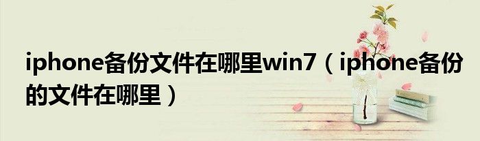 iphone備份文件在哪里win7（iphone備份的文件在哪里）