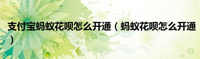支付寶螞蟻花唄怎么開通（螞蟻花唄怎么開通）