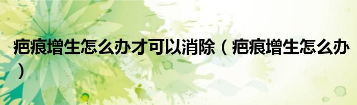 疤痕增生怎么辦才可以消除（疤痕增生怎么辦）