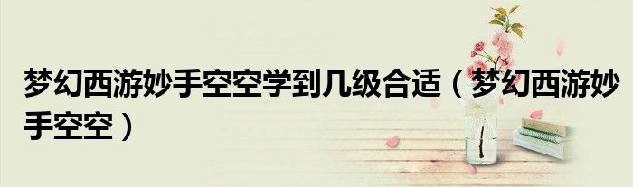 夢幻西游妙手空空學(xué)到幾級合適（夢幻西游妙手空空）