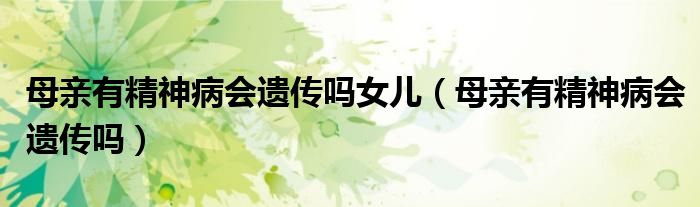 母親有精神病會(huì)遺傳嗎女兒（母親有精神病會(huì)遺傳嗎）